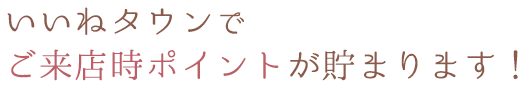 いいねタウンでご来店ポイントが貯まります！